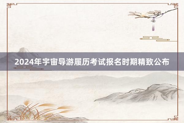 2024年宇宙导游履历考试报名时期精致公布