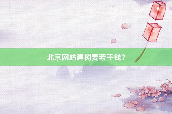 北京网站建树要若干钱?